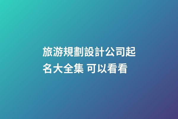 旅游規劃設計公司起名大全集 可以看看-第1張-公司起名-玄機派
